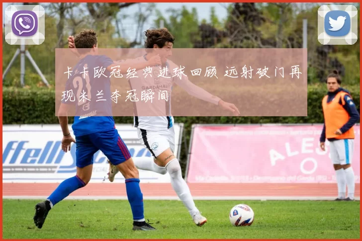 卡卡欧冠经典进球回顾 远射破门再现米兰夺冠瞬间