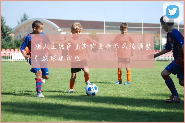 湖人主场萨克斯背景音乐风格调整引发球迷讨论
