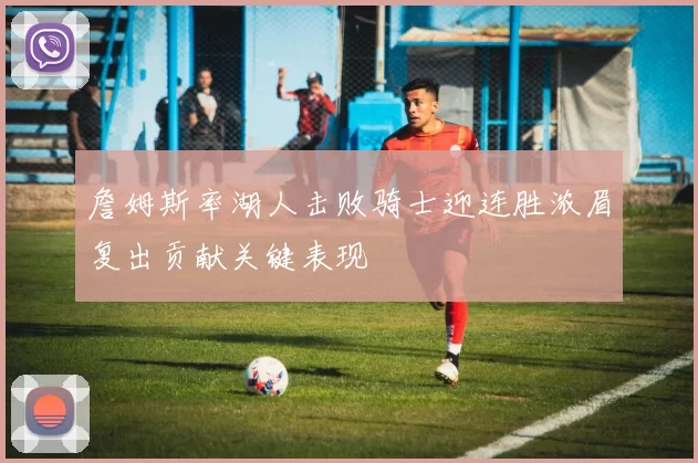 詹姆斯率湖人击败骑士迎连胜浓眉复出贡献关键表现