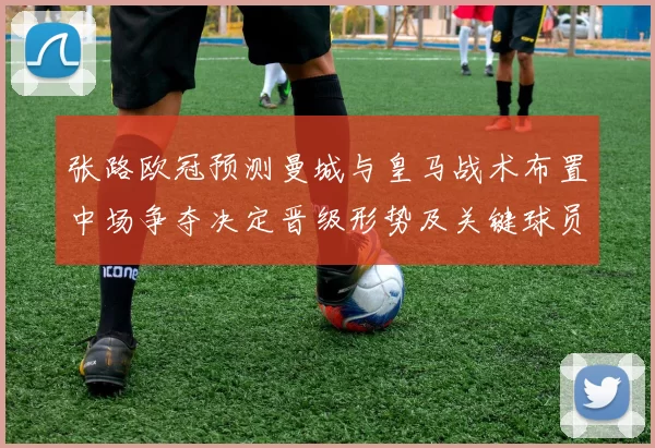 张路欧冠预测曼城与皇马战术布置中场争夺决定晋级形势及关键球员表现