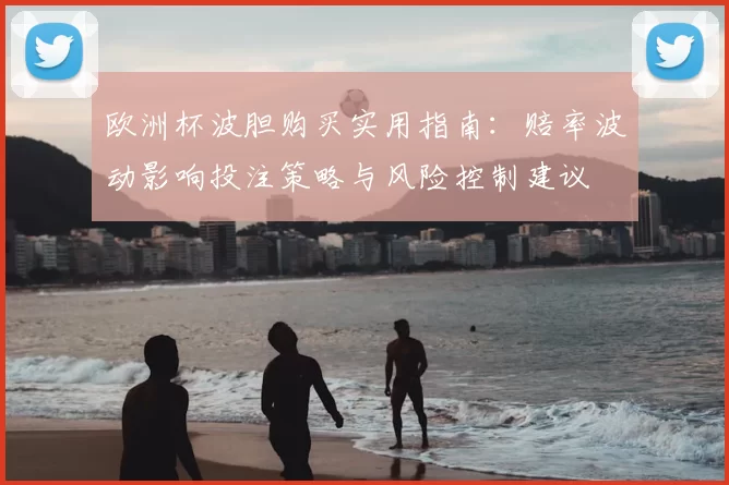 欧洲杯波胆购买实用指南:赔率波动影响投注策略与风险控制建议