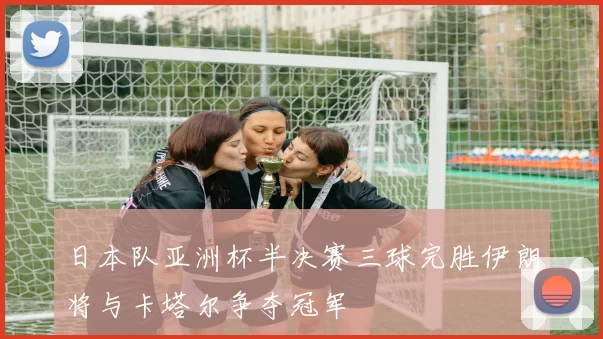 日本队亚洲杯半决赛三球完胜伊朗将与卡塔尔争夺冠军