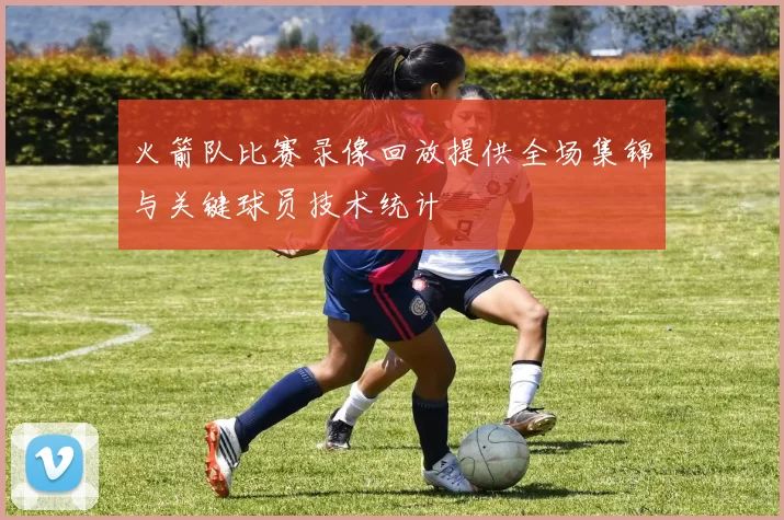 火箭队比赛录像回放提供全场集锦与关键球员技术统计