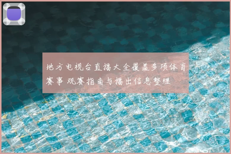 地方电视台直播大全覆盖多项体育赛事 观赛指南与播出信息整理