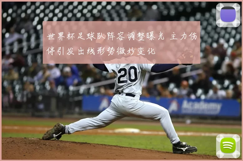 世界杯足球队阵容调整曝光 主力伤停引发出线形势微妙变化