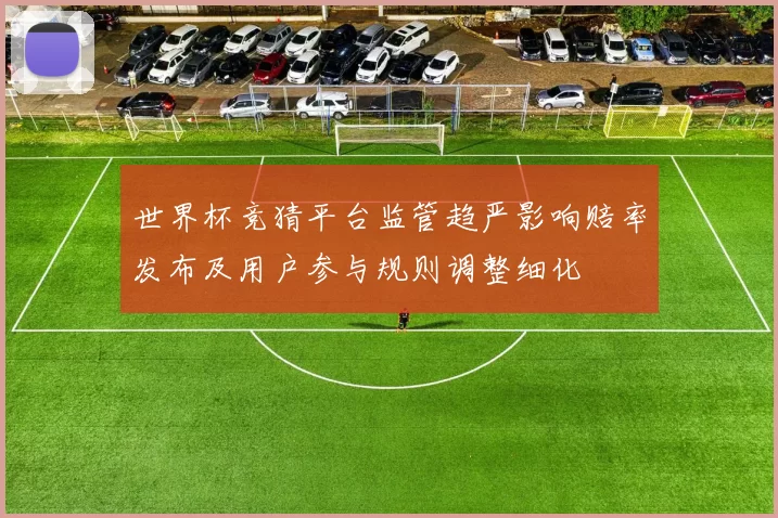 世界杯竞猜平台监管趋严影响赔率发布及用户参与规则调整细化