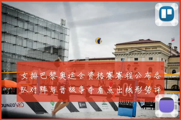 女排巴黎奥运会资格赛赛程公布各队对阵与晋级争夺看点出线形势评估