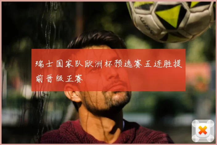 瑞士国家队欧洲杯预选赛五连胜提前晋级正赛
