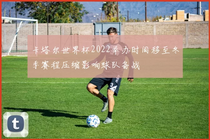 卡塔尔世界杯2022举办时间移至冬季赛程压缩影响球队备战