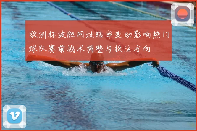 欧洲杯波胆网址赔率变动影响热门球队赛前战术调整与投注方向