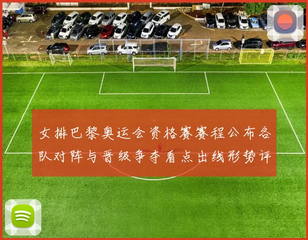 女排巴黎奥运会资格赛赛程公布各队对阵与晋级争夺看点出线形势评估