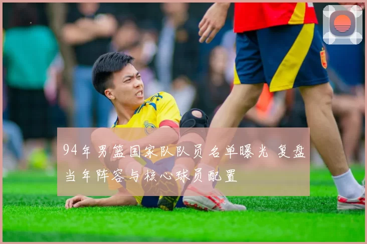 94年男篮国家队队员名单曝光 复盘当年阵容与核心球员配置